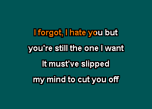 I forgot, I hate you but

you're still the one lwant

It must've slipped

my mind to cut you off
