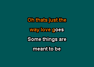 0h thats just the

way love goes

Some things are

meant to be