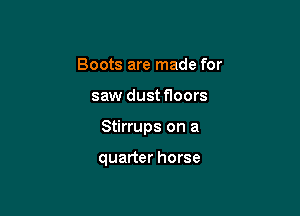 Boots are made for
saw dust floors

Stirrups on a

quarter horse