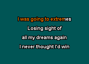 lwas going to extremes
Losing sight of

all my dreams again

lnever thought I'd win