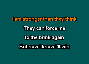 I am stronger than they think

They can force me
to the brink again

But now I know I'll win