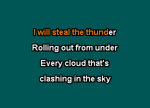 I will steal the thunder

Rolling out from under

Every cloud that's
Id