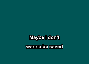 Maybe I don't

wanna be saved