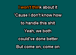 lwon't think about it
'Cause I don't know how
to handle this shit
Yeah, we both

could've done better

But come on, come on