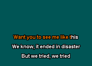 Want you to see me like this

We know, it ended in disaster

But we tried, we tried