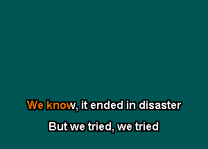 We know, it ended in disaster

But we tried, we tried