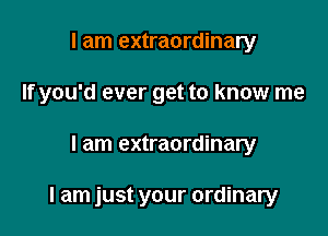 I am extraordinary
If you'd ever get to know me

I am extraordinary

I am just your ordinary