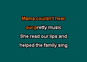 Mama couldn't hear
our pretty music

She read our lips and

helped the family sing