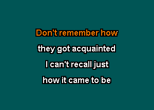 Don't remember how

they got acquainted

I can't recalljust

how it came to be