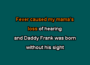 Fever caused my mama's

loss of hearing
and Daddy Frank was born

without his sight