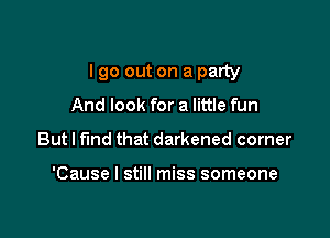 lgo out on a party

And look for a little fun
But I find that darkened corner

'Cause I still miss someone