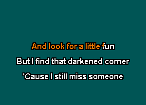 And look for a little fun

But I find that darkened corner

'Cause I still miss someone