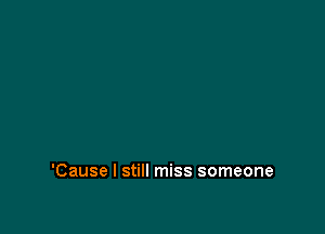 'Cause I still miss someone