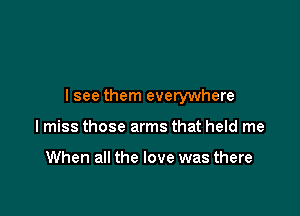 lsee them everywhere

lmiss those arms that held me

When all the love was there