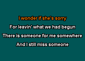 I wonder if she's sorry

For leavin' what we had begun

There is someone for me somewhere

And I still miss someone