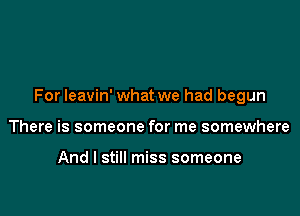 For leavin' what we had begun

There is someone for me somewhere

And I still miss someone