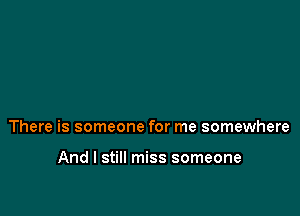 There is someone for me somewhere

And I still miss someone