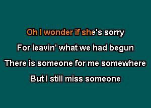Oh I wonder if she's sorry

For leavin' what we had begun

There is someone for me somewhere

Butl still miss someone