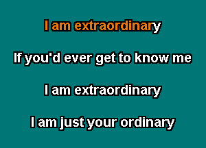 I am extraordinary
If you'd ever get to know me

I am extraordinary

I am just your ordinary