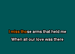 lmiss those arms that held me

When all our love was there