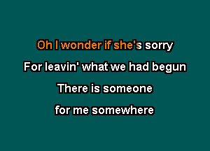 Oh I wonder if she's sorry

For leavin' what we had begun

There is someone

for me somewhere