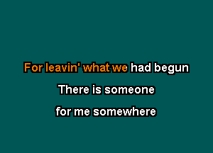 For leavin' what we had begun

There is someone

for me somewhere