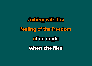 Aching with the

feeling ofthe freedom

of an eagle

when she flies