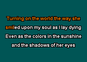 Turning on the world the way she
smiled upon my soul as I lay dying
Even as the colors in the sunshine

and the shadows of her eyes