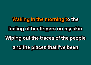 Waking in the morning to the
feeling of her fingers on my skin
Wiping out the traces ofthe people

and the places that I've been