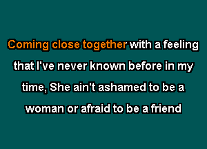 Corning close together with a feeling
that I've never known before in my
time, She ain't ashamed to be a

woman or afraid to be a friend