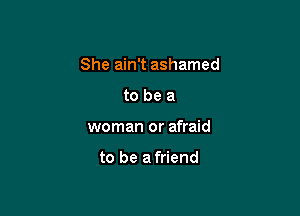 She ain't ashamed

to be a
woman or afraid

to be a friend