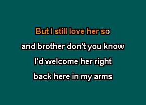 Butl still love her so
and brother don't you know

I'd welcome her right

back here in my arms