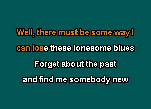 Well, there must be some way I
can lose these lonesome blues

Forget about the past

and fund me somebody new