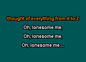 thought of everything from A to 2

0h, lonesome me,
Oh, lonesome me,

Oh, lonesome me....