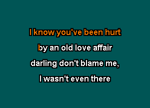 I know you've been hurt

by an old love affair

darling don't blame me,

lwasn't even there