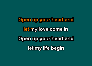 Open up your heart and
let my love come in

Open up your heart and

let my life begin