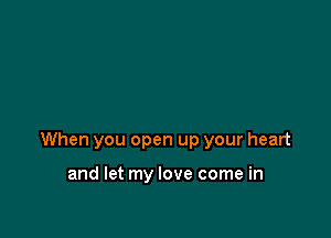 When you open up your heart

and let my love come in