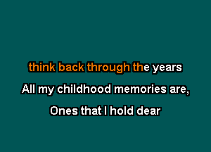 think back through the years

All my childhood memories are,
Ones thatl hold dear