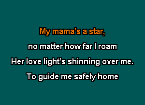 My mamds a star,
no matter how far I roam

Her love light's shinning over me.

To guide me safely home