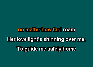 no matter how far I roam

Her love light's shinning over me.

To guide me safely home