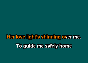 Her love light's shinning over me.

To guide me safely home