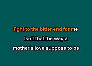 fight to the bitter end for me
Isn't that the way a

mother's love suppose to be