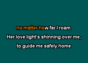 no matter how far I roam.

Her love light's shinning over me,

to guide me safely home