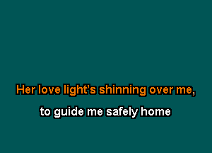 Her love light's shinning over me,

to guide me safely home