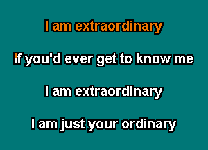I am extraordinary
If you'd ever get to know me

I am extraordinary

I am just your ordinary