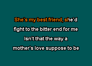 Shets my best friend, shetd
fight to the bitter end for me
Isn't that the way a

mother's love suppose to be