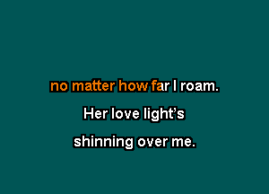 no matter how far I roam.

Her love light's

shinning over me.