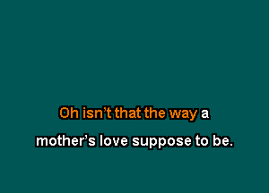 0h isnt that the way a

mother's love suppose to be.