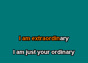 I am extraordinary

I am just your ordinary