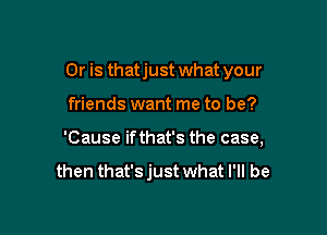 Or is thatjust what your

friends want me to be?
'Cause ifthat's the case,

then that'sjust what I'll be